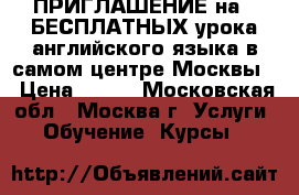 ПРИГЛАШЕНИЕ на 2 БЕСПЛАТНЫХ урока английского языка в самом центре Москвы! › Цена ­ 262 - Московская обл., Москва г. Услуги » Обучение. Курсы   